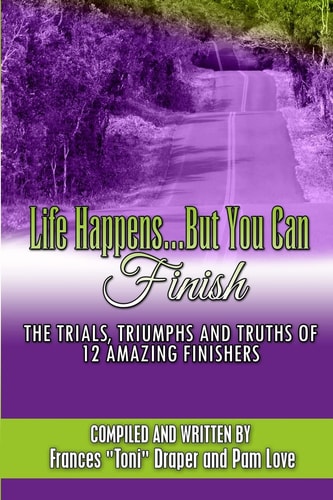 Life Happens... But You Can Finish The Trials, Triumphs and Truths of 12 Amazing Finishers!