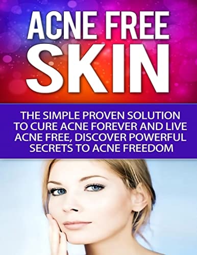 Acne-Free Skin Simple Proven Solution To Cure Acne Forever and Live Acne-Free, Discover Powerful Secrets to Acne Freedom