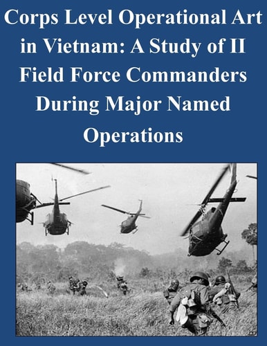 Corps Level Operational Art in Vietnam A Study of II Field Force Commanders During Major Named Operations