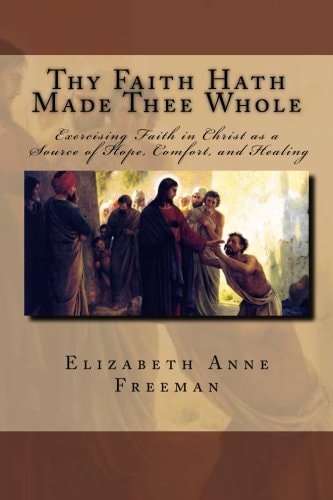 Thy Faith Hath Made Thee Whole Exercising Faith in Christ As a Source of Hope, Comfort, and Healing