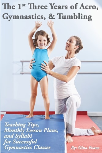 The 1st Three Years of Acro, Gymnastics, and Tumbling Teaching Tips, Monthly Lesson Plans, and Syllabi for Successful Gymnastics Classes