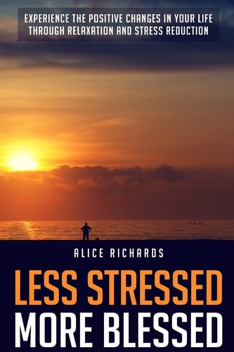 Less Stressed More Blessed Experience the Positive Changes in Your Life Through Relaxation and Stress Reduction