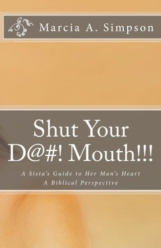 Shut Your D@#! Mouth!!! A Sista's Guide to Her Man's Heart: a Biblical Perspective