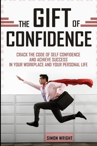 The Gift Of Confidence Crack The Code Of Self Confidence And Achieve Success In Your Workplace And Your Personal Life