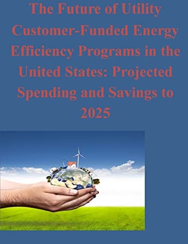 The Future of Utility Customer-Funded Energy Efficiency Programs in the United States Projected Spending and Savings to 2025