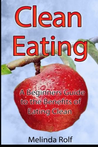 Clean Eating The Beginner's Guide to the Benefits of Clean Eating: Everything You Need to Know To Get Healtheir Today