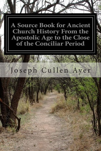 A Source Book for Ancient Church History From the Apostolic Age to the Close of the Conciliar Period