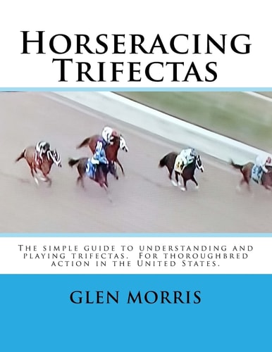 Horseracing Trifectas The Simple Guide to Understanding and Playing Trifectas. For Thoroughbred Action in the United States.