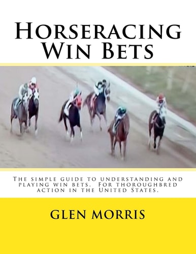 Horseracing Win Bets The Simple Guide to Understanding and Playing Win Bets. For Thoroughbred Action in the United States.