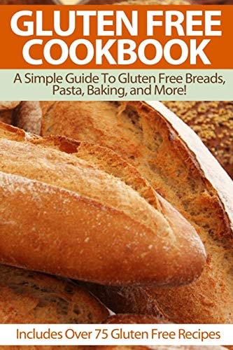 Gluten Free Cookbook A Simple Guide To Gluten Free Breads, Pasta, Baking, and More! (Includes Over 75 Gluten Free Recipes)
