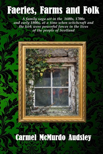 Faeries, Farms and Folk A Family Saga Set in the 1600s, 1700s and Early 1800s at a Time When Witchcraft and the Kirk Were Powerful Forces in the Lives of the People of Scotland