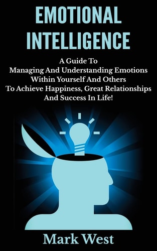 Emotional Intelligence A Guide To Managing And Understanding Emotions Within Yourself And Others To Achieve Happiness, Great Relationships And Success In Life!