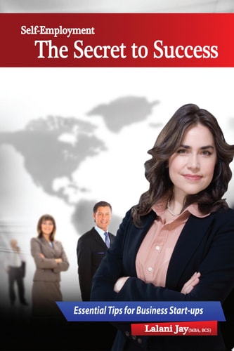 Self-Employment – The Secret to Success, Essential Tips for Business Start-Ups The Beginners Guide to Setting up and Managing a Small Business