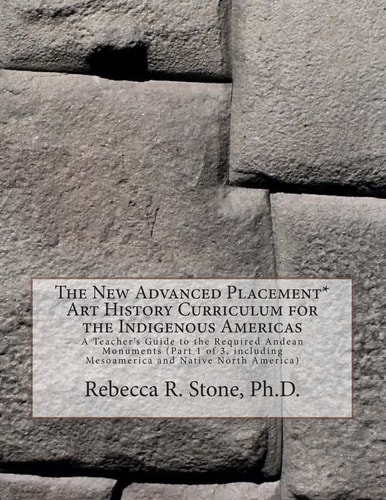 The New Advanced Placement* Art History Curriculum for the Indigenous Americas A Teacher's Guide to the Required Andean Monuments (Part 1 of 3, Including Mesoamerica and Native North America)