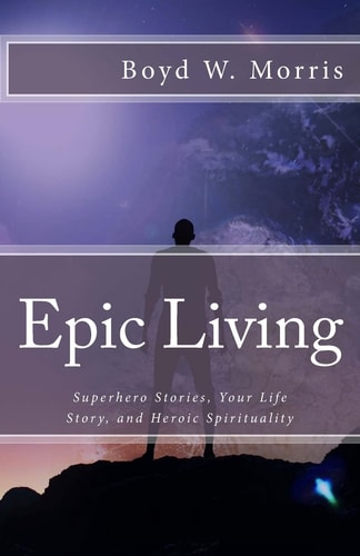 Epic Living Theosis and Kenosis in Superhero Stories, Your Life Story, and Heroic Spirituality