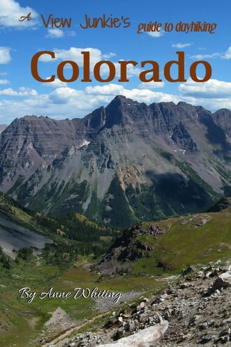 A View Junkie's Guide to Dayhiking Colorado A Guide to Hiking to and Through Some of Colorado's Best Scenery