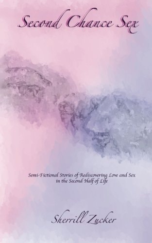 Second Chance Sex Semi-Fictional Stories of Rediscovering Love and Sex in the Second Half of Life