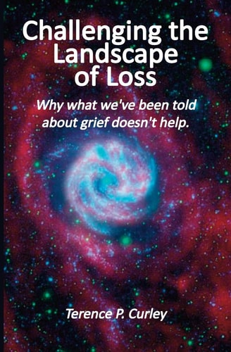 Challenging the Landscape of Loss Why what We've Been Told about Grief Doesn't Help