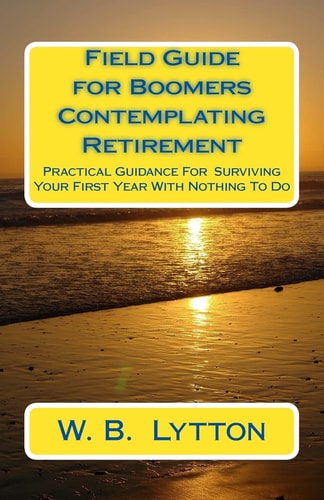 Field Guide for Boomers Contemplating Retirement How to Navigate the First Year with Nothing To Do