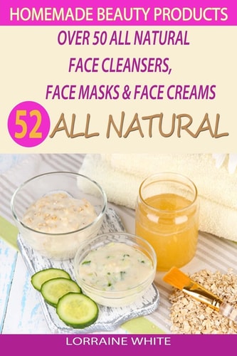 Homemade Beauty Products : Over 50 All Natural Recipes for Face Masks, Facial Cleansers and Face Creams Natural Organic Skin Care Recipes for Youthful and Radiant Skin