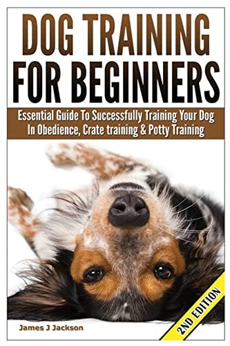 Dog Training for Beginners Essential Guide to Successfully Training Your Dog in Obedience, Crate Training, and Potty Training