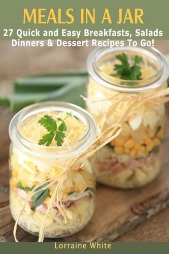 Meals in a Jar : 27 Quick and Easy Healthy Breakfasts, Salads, Dinners and Dessert Recipes to Go The Best Mason Jar Meals in One Book
