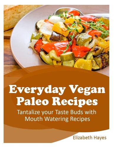 Everyday Vegan Paleo Recipes Tantalize Your Taste Buds with Mouth Watering Recipes