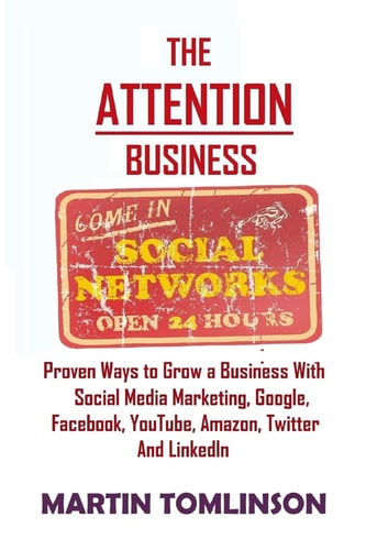 The Attention Business Proven Ways to Grow Your Business Using Social Media Marketing, Google, Facebook, Amazon, Twitter, YouTube and LinkedIn