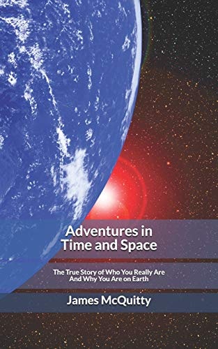 Adventures in Time and Space The True Story of Who You Really Are and Why You Are on Earth