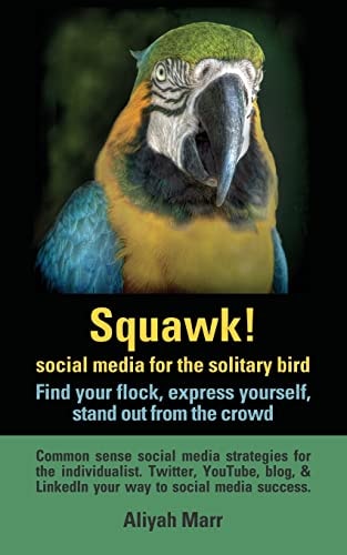 Squawk! Social Media for the Solitary Bird: Find Your Flock, Express Yourself, Stand Out from the Crowd Common Sense Social Media Strategies for the Individualist. Twitter, YouTube, Blog, and LinkedIn Your Way to Social Media Success
