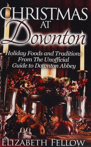 Christmas at Downton Holiday Foods and Traditions from the Unofficial Guide to Downton Abbey