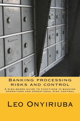 Banking Processing Risks and Control A Risk-Based Guide to Functions in Banking Operations and Operational Risk Control