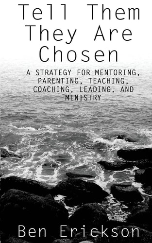 Tell Them They Are Chosen A Strategy for Mentoring, Parenting, Teaching, Coaching, Leading, and Ministry