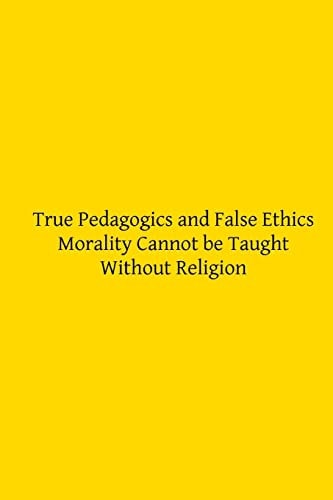 True Pedagogics and False Ethics Morality Cannot Be Taught Without Religion