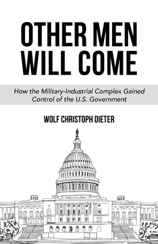 Other Men Will Come How the Military-Industrial Complex Gained Control of the U. S. Government