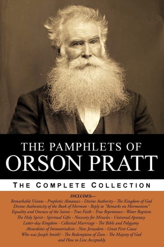 The Pamphlets of Orson Pratt (the Works of Orson Pratt, Volume 1) Remarkable Visions, Prophetic Almanacs, Divine Authority, Kingdom of God, Absurdities of Immaterialism, New Jerusalem, Divine Authenticity, Great First Cause, True Faith, True Repentance, W