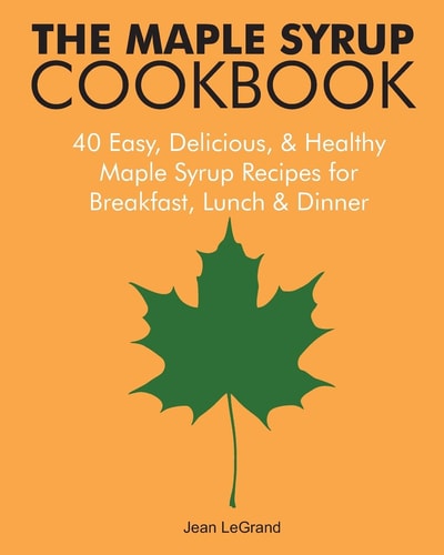 The Maple Syrup Cookbook 40 Easy, Delicious and Healthy Maple Syrup Recipes for Breakfast Lunch and Dinner