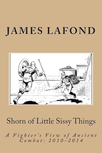 Shorn of Little Sissy Things A Fighter's View of Ancient Combat: 2010-2014