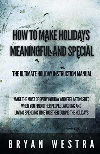 How To Make Holidays Meaningful and Special The Ultimate Holiday Instruction Manual: Make The Most Of Every Holiday And Feel Astonished When You Find Other People Laughing And Loving Spending Time Together During The Holidays