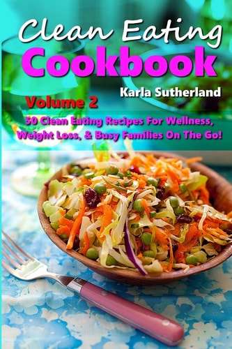 Clean Eating Cookbook 2 - 50 Clean Eating Recipes for Wellness, Weight Loss, and Busy Families on the Go!