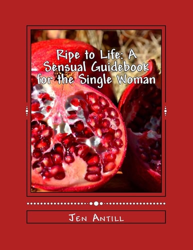 Ripe to Life: a Sensual Guidebook for the Single Woman 30 Exercises to Awaken Your Passion and Desire