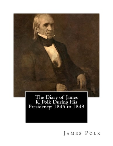 The Diary of James K. Polk During His Presidency 1845 to 1849