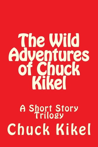 The Wild Adventures of Chuck Kikel A Short Story Trilogy