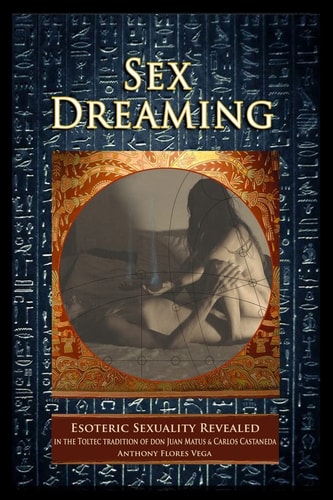 Sex Dreaming Esoteric Sexuality Revealed. (in the Toltec Tradition of Don Juan Matus and Carlos Castaneda)