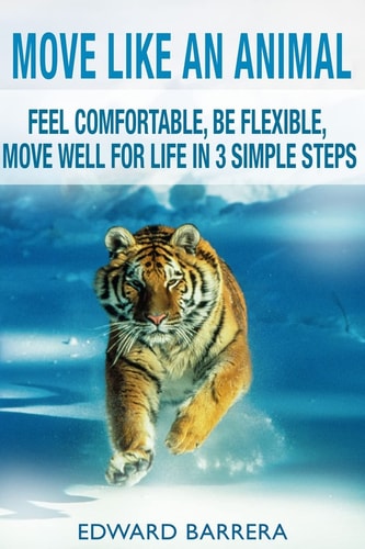 Move Like an Animal Feel Comfortable, Be Flexible, Move Well for Life in 3 Simple Steps