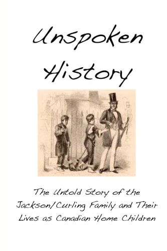 Unspoken History The Untold Story of the Jackson/Curling Family and Their Lives As Canadian Home Children