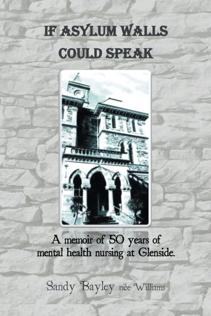 If Asylum Walls Could Speak: A memoir of 50 years of mental health nursing at Glenside.