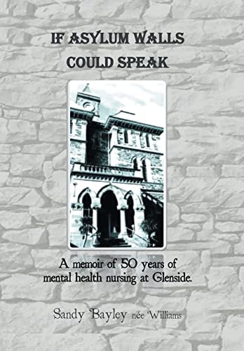 If Asylum Walls Could Speak A Memoir of 50 Years of Mental Health Nursing at Glenside
