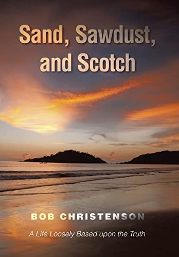Sand, Sawdust, and Scotch A Life Loosely Based Upon the Truth.