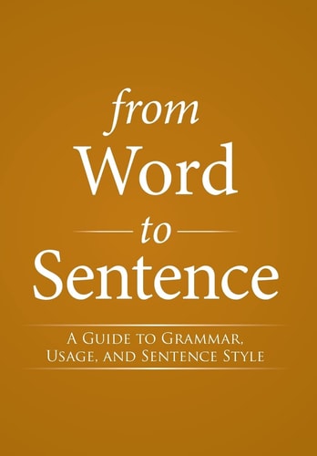 From Word to Sentence A Guide to Grammar, Usage, and Sentence Style